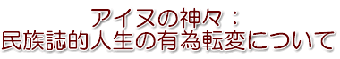 アイヌの神々：民族誌的人生の有為転変について